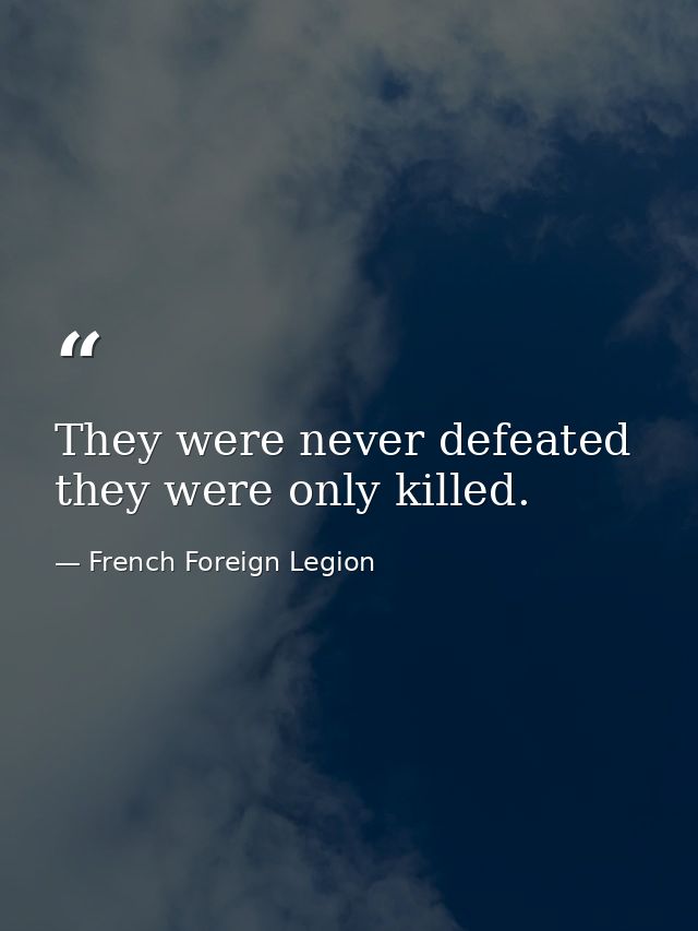 They were never defeated  they were only killed. — French Foreign Legion
