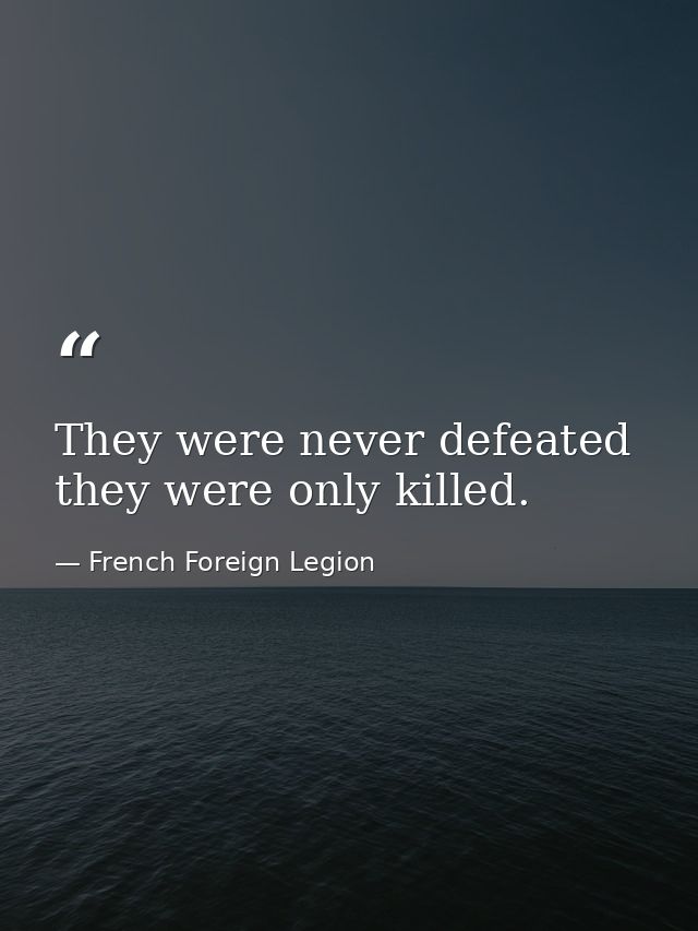 They were never defeated  they were only killed. — French Foreign Legion