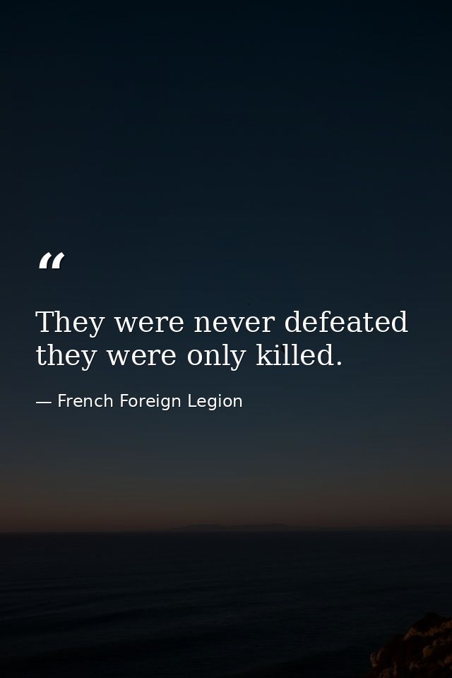They were never defeated  they were only killed. — French Foreign Legion
