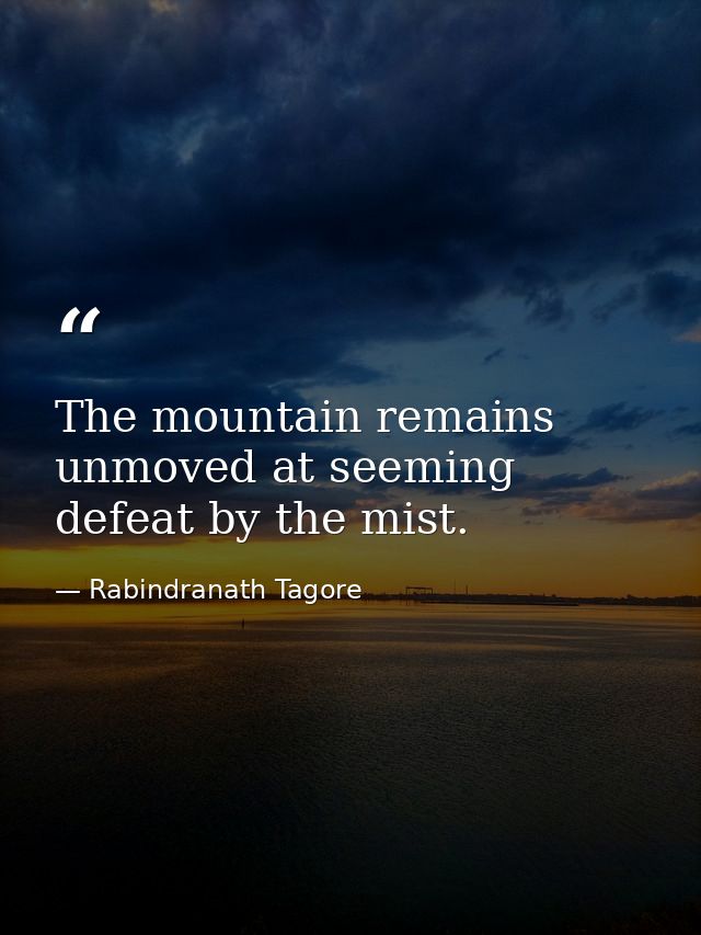 The mountain remains unmoved at seeming defeat by the mist. — Rabindranath Tagore