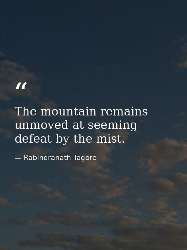 The mountain remains unmoved at seeming defeat by the mist. — Rabindranath Tagore