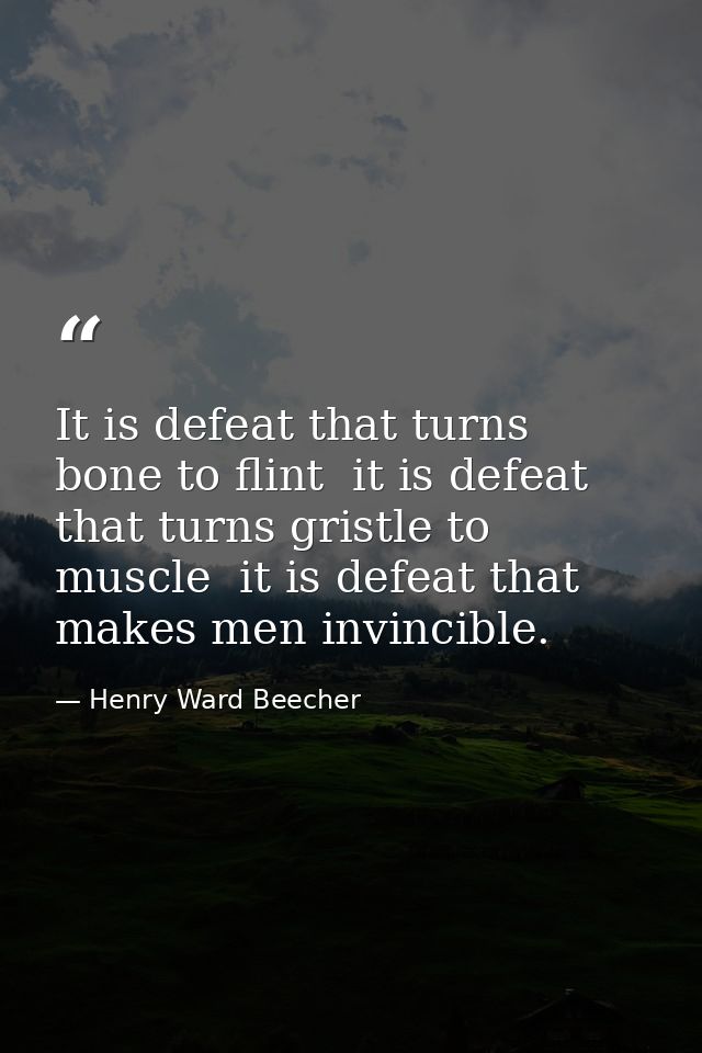 It is defeat that turns bone to flint  it is defeat that turns gristle to muscle  it is defeat that makes men invincible — Henry Ward Beecher