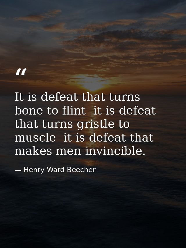 It is defeat that turns bone to flint  it is defeat that turns gristle to muscle  it is defeat that makes men invincible — Henry Ward Beecher