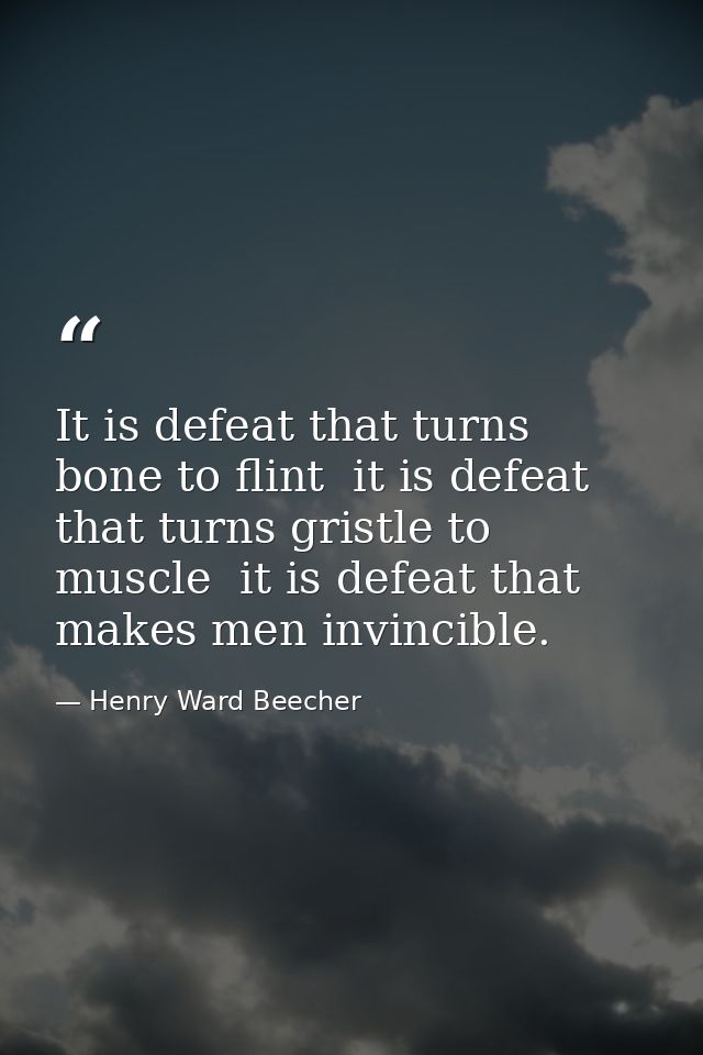 It is defeat that turns bone to flint  it is defeat that turns gristle to muscle  it is defeat that makes men invincible — Henry Ward Beecher