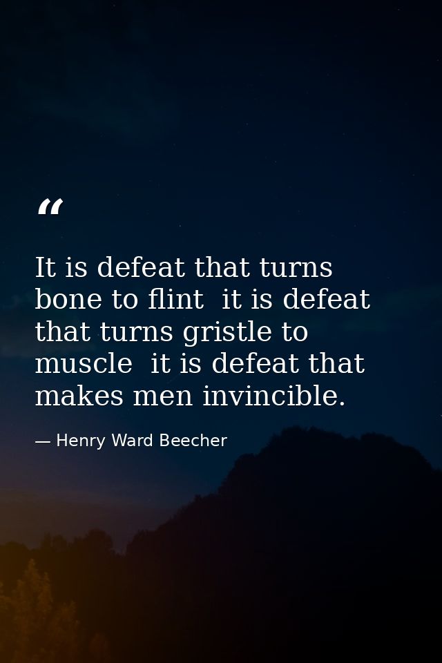 It is defeat that turns bone to flint  it is defeat that turns gristle to muscle  it is defeat that makes men invincible — Henry Ward Beecher