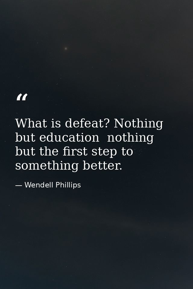 What is defeat? Nothing but education  nothing but the first step to something better. — Wendell Phillips