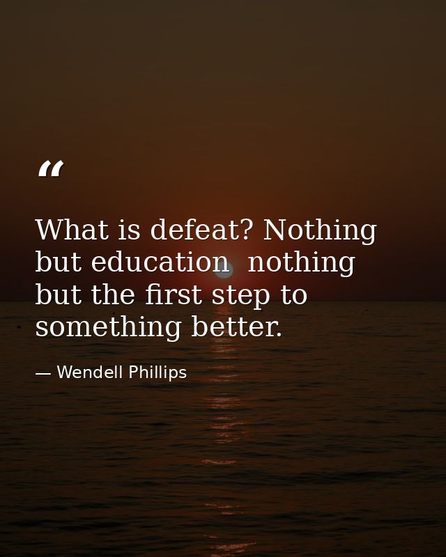 What is defeat? Nothing but education  nothing but the first step to something better. — Wendell Phillips