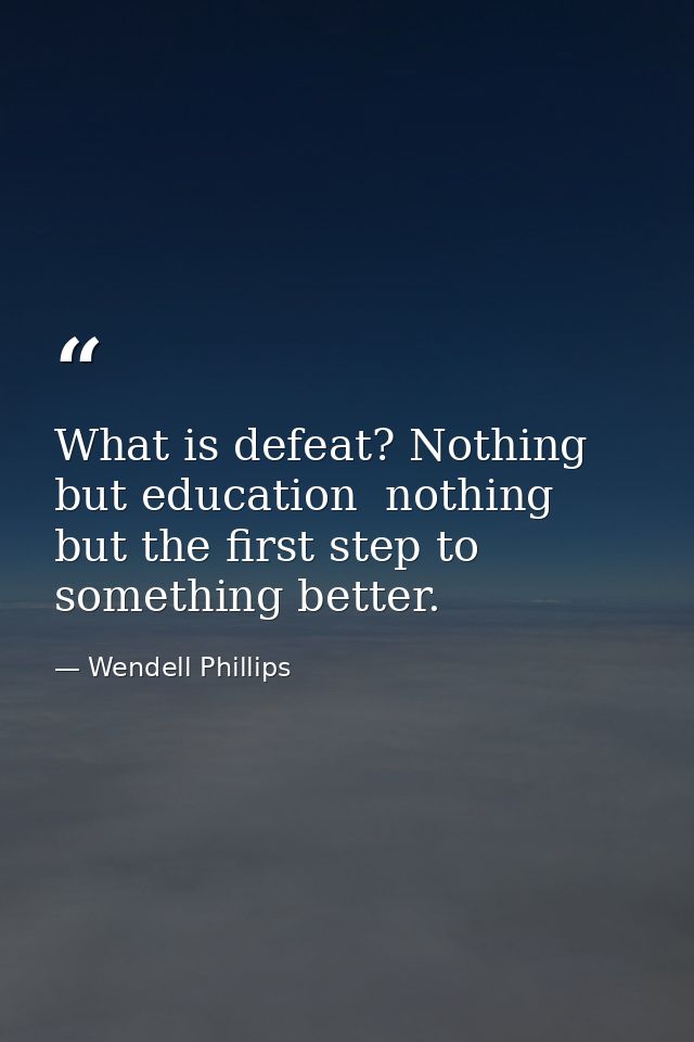 What is defeat? Nothing but education  nothing but the first step to something better. — Wendell Phillips