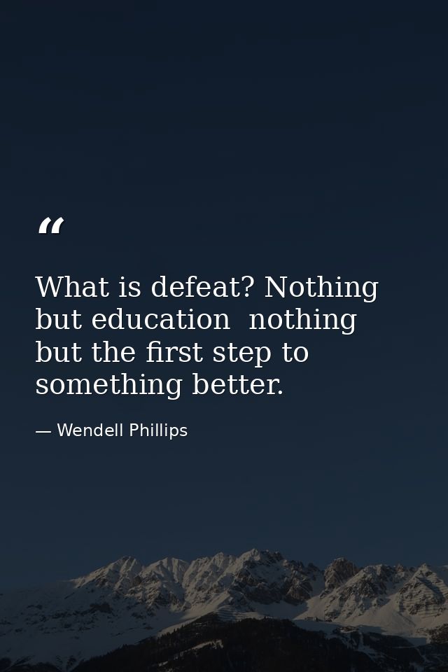 What is defeat? Nothing but education  nothing but the first step to something better. — Wendell Phillips