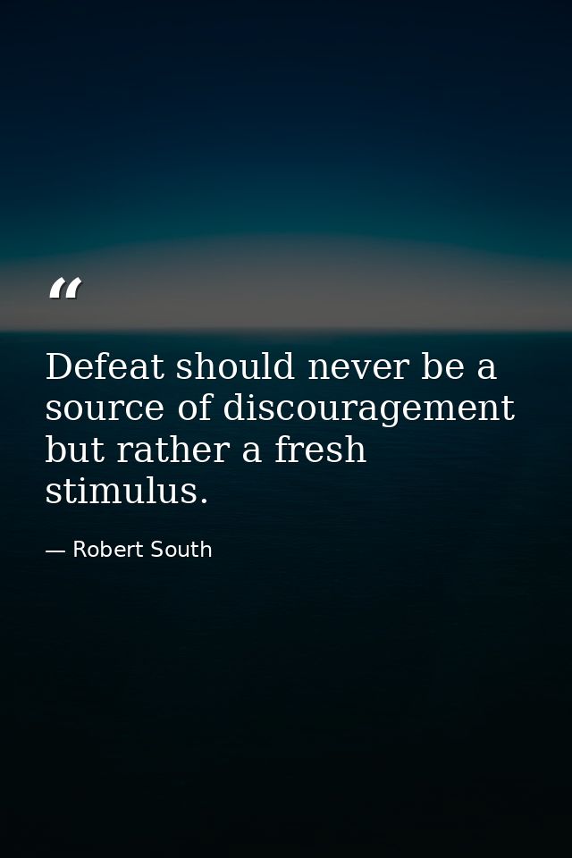 Defeat should never be a source of discouragement but rather a fresh stimulus. — Robert South