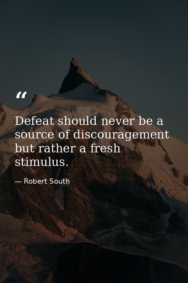 Defeat should never be a source of discouragement but rather a fresh stimulus. — Robert South