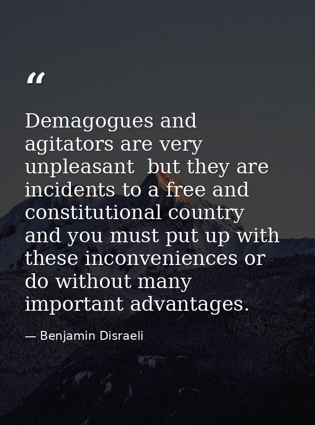 Demagogues and agitators are very unpleasant  but they are incidents to a free and constitutional country  and you must  — Benjamin Disraeli