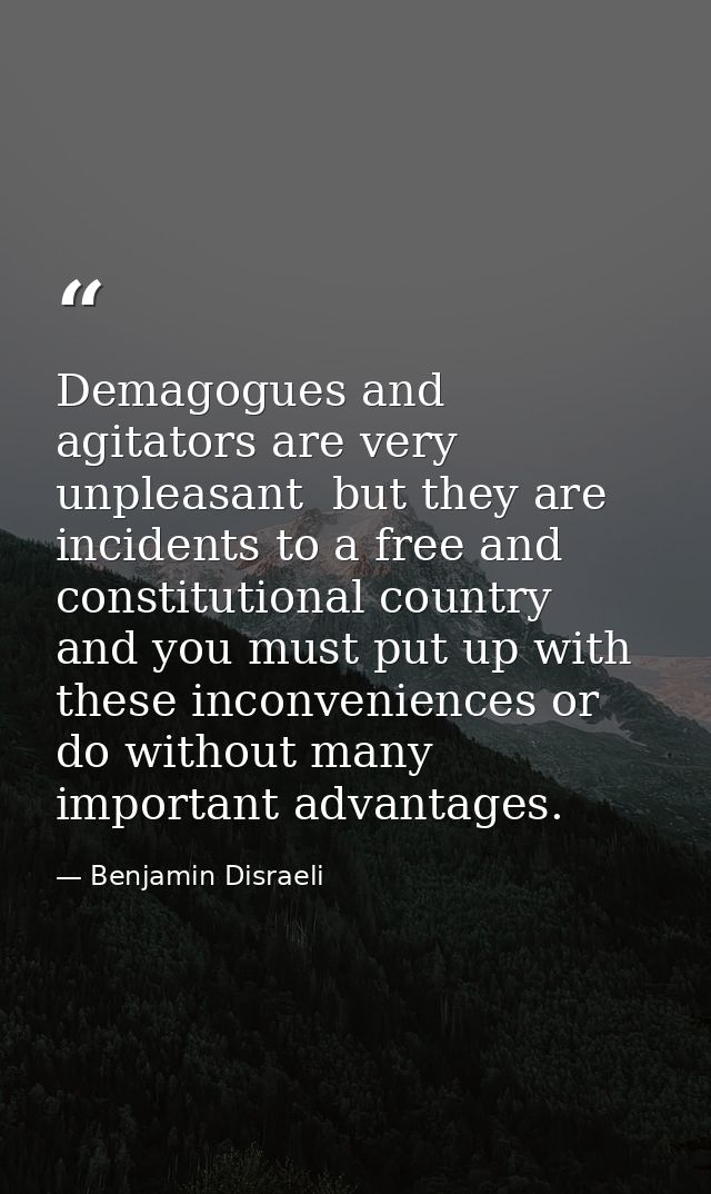Demagogues and agitators are very unpleasant  but they are incidents to a free and constitutional country  and you must  — Benjamin Disraeli