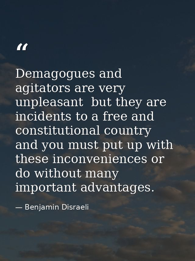 Demagogues and agitators are very unpleasant  but they are incidents to a free and constitutional country  and you must  — Benjamin Disraeli