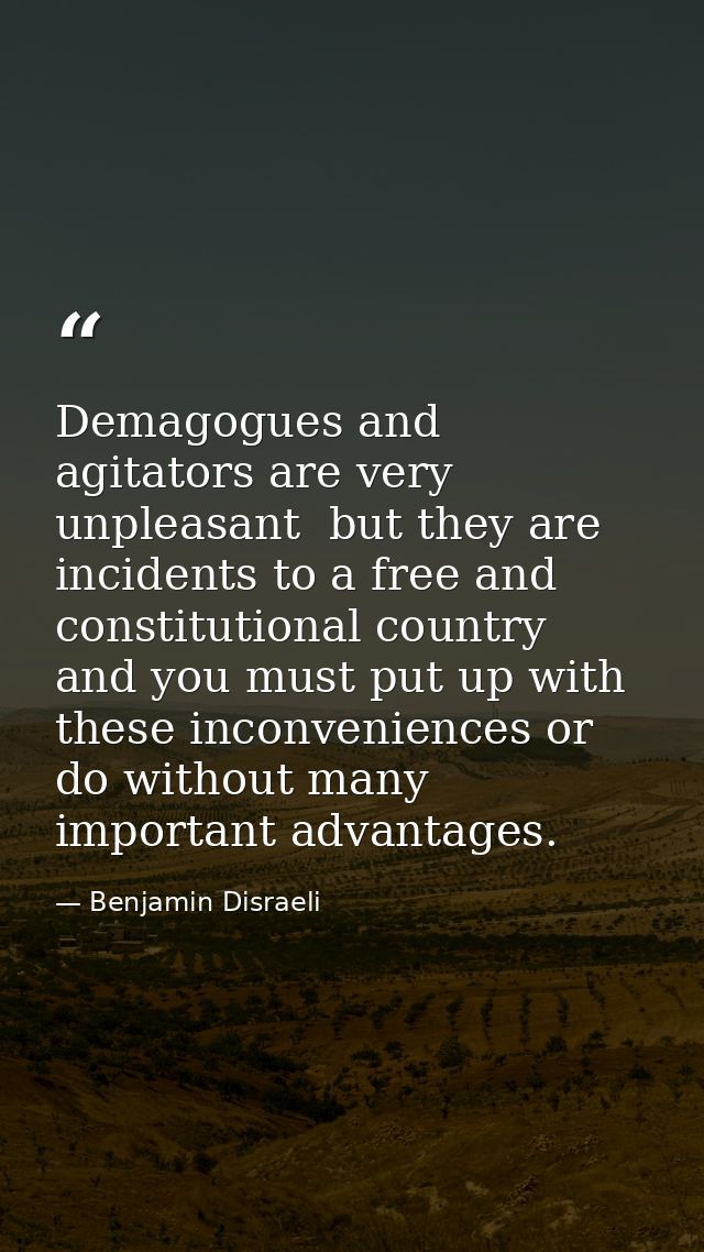 Demagogues and agitators are very unpleasant  but they are incidents to a free and constitutional country  and you must  — Benjamin Disraeli