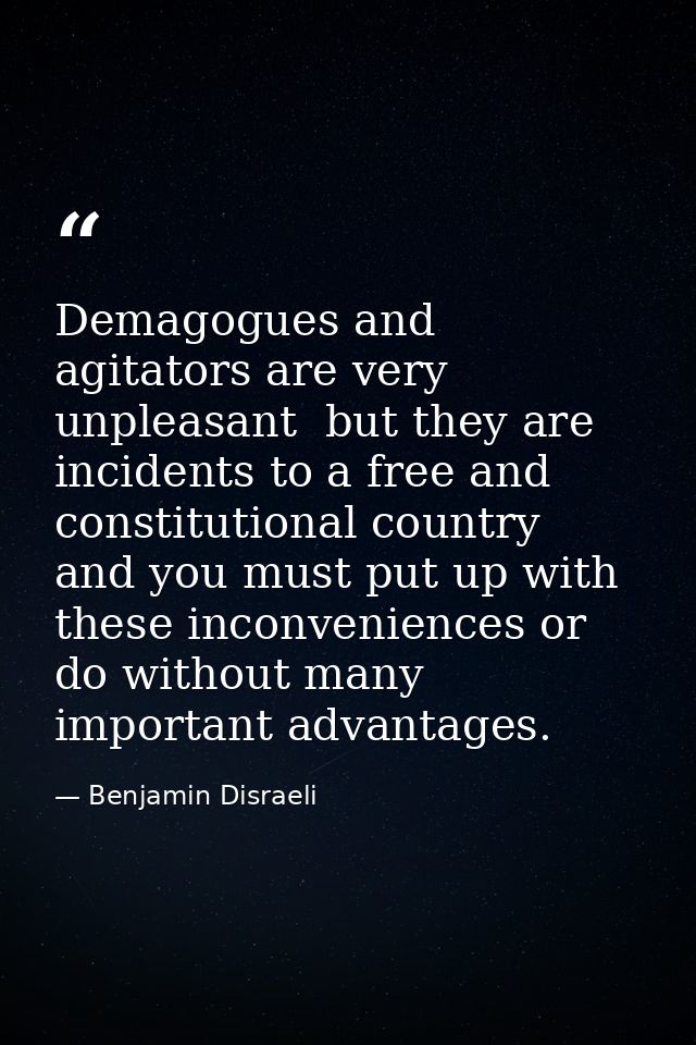 Demagogues and agitators are very unpleasant  but they are incidents to a free and constitutional country  and you must  — Benjamin Disraeli