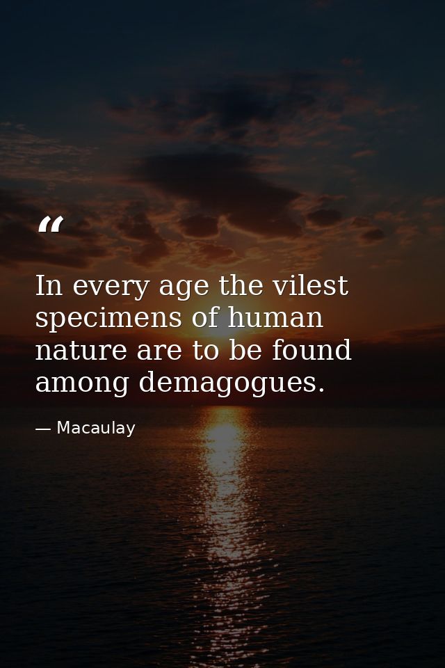 In every age the vilest specimens of human nature are to be found among demagogues. — Macaulay