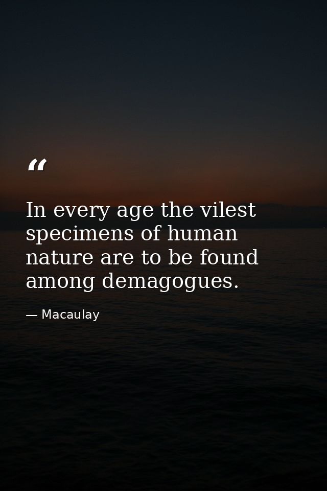 In every age the vilest specimens of human nature are to be found among demagogues. — Macaulay