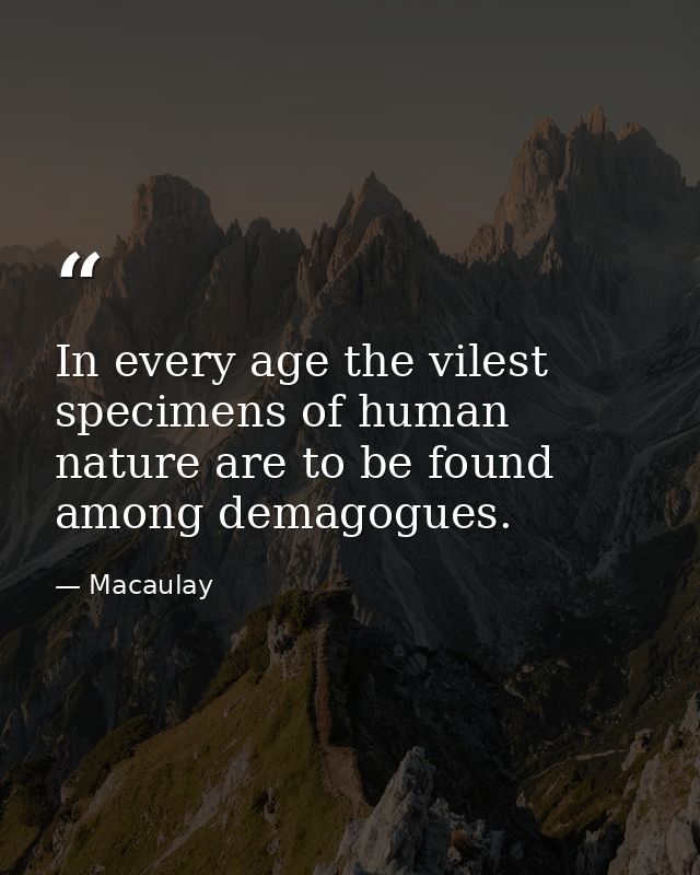 In every age the vilest specimens of human nature are to be found among demagogues. — Macaulay