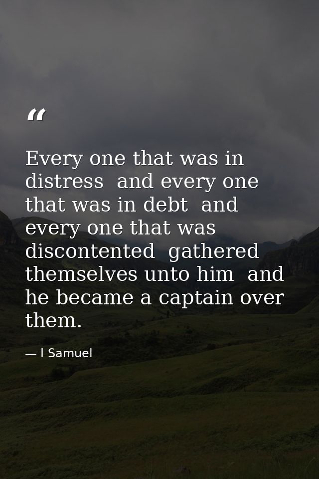Every one that was in distress  and every one that was in debt  and every one that was discontented  gathered themselves — I Samuel