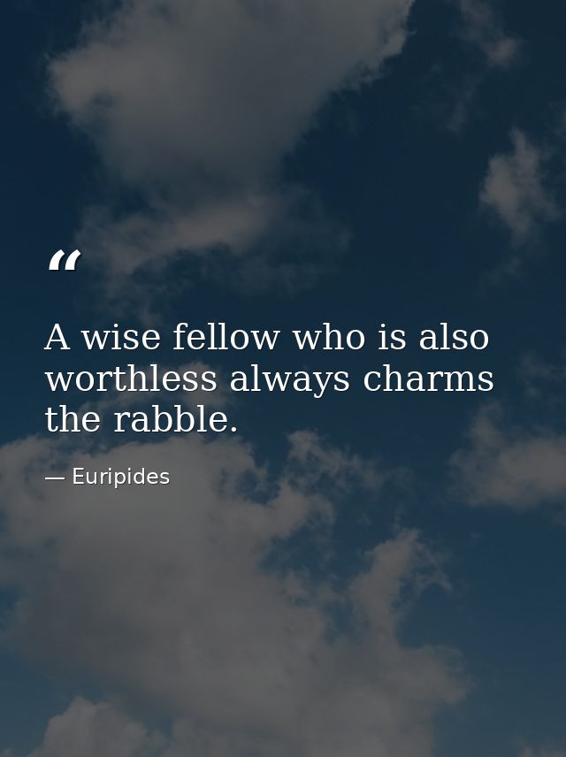 A wise fellow who is also worthless always charms the rabble. — Euripides