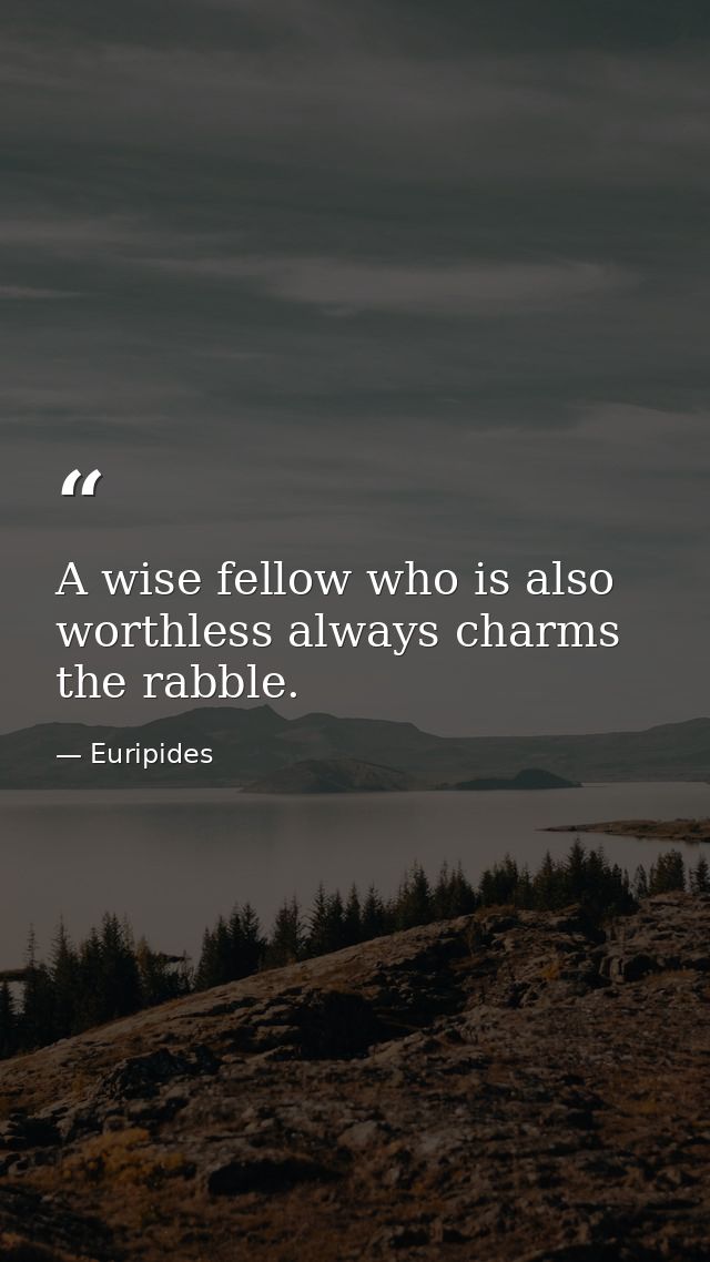 A wise fellow who is also worthless always charms the rabble. — Euripides