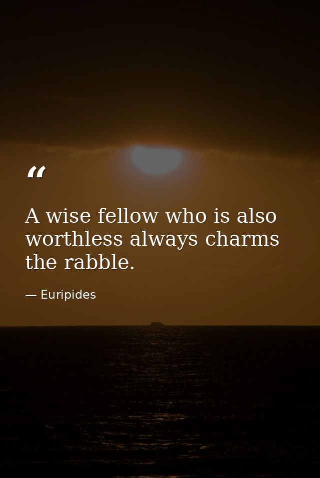 A wise fellow who is also worthless always charms the rabble. — Euripides