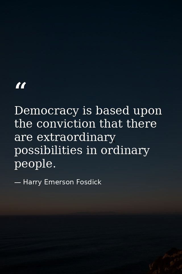 Democracy is based upon the conviction that there are extraordinary possibilities in ordinary people. — Harry Emerson Fosdick