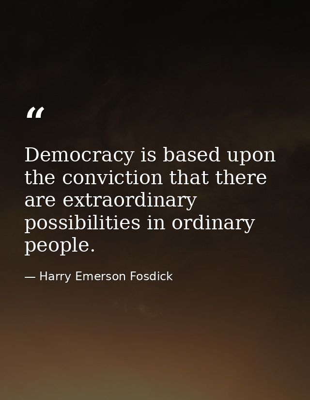 Democracy is based upon the conviction that there are extraordinary possibilities in ordinary people. — Harry Emerson Fosdick