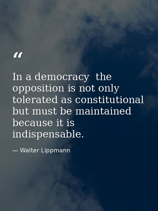 In a democracy  the opposition is not only tolerated as constitutional  but must be maintained because it is indispensab — Walter Lippmann