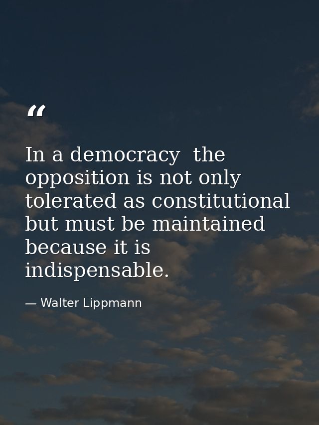 In a democracy  the opposition is not only tolerated as constitutional  but must be maintained because it is indispensab — Walter Lippmann