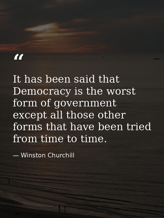 It has been said that Democracy is the worst form of government except all those other forms that have been tried from t — Winston Churchill