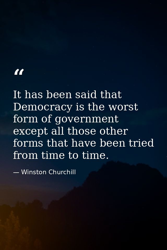 It has been said that Democracy is the worst form of government except all those other forms that have been tried from t — Winston Churchill