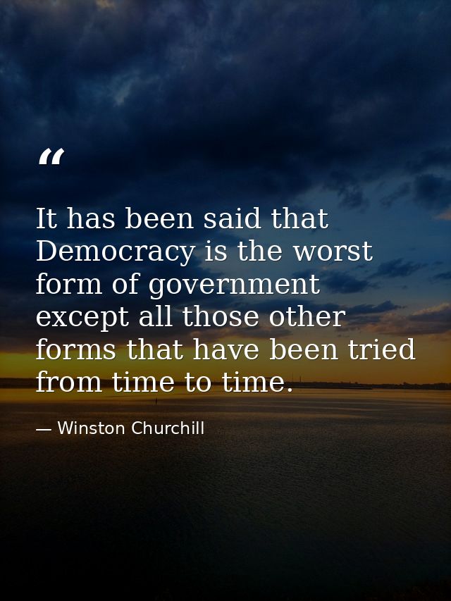 It has been said that Democracy is the worst form of government except all those other forms that have been tried from t — Winston Churchill