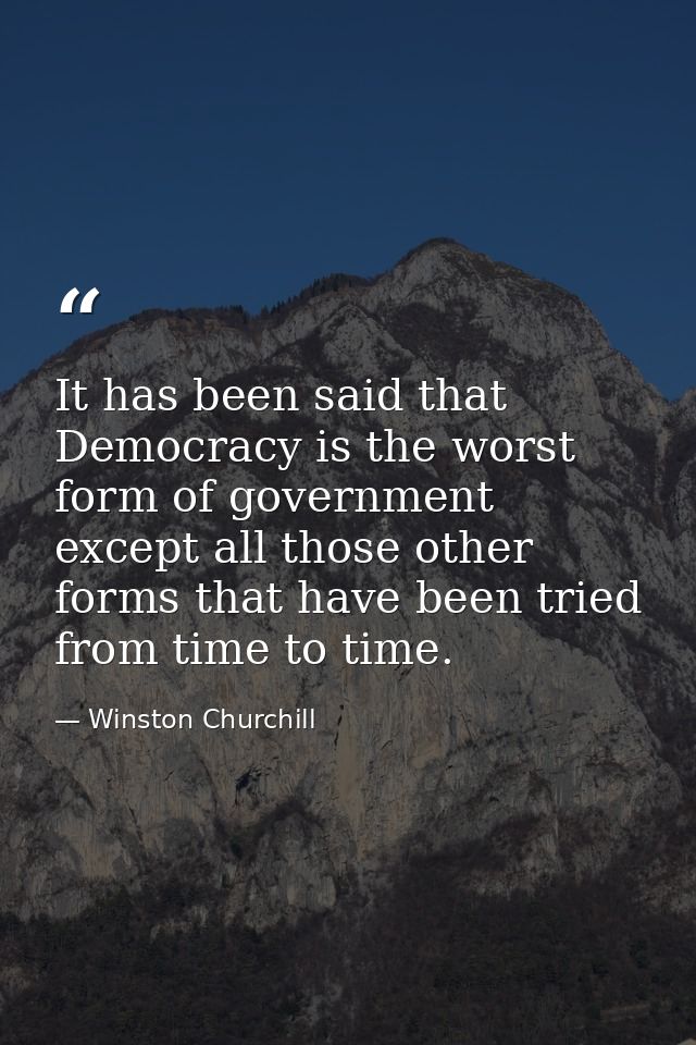 It has been said that Democracy is the worst form of government except all those other forms that have been tried from t — Winston Churchill