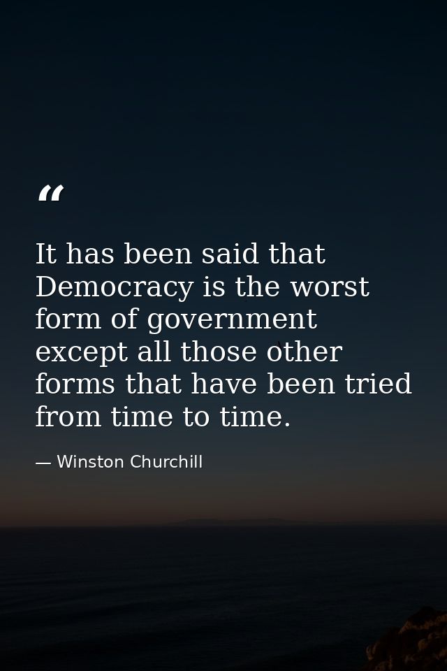 It has been said that Democracy is the worst form of government except all those other forms that have been tried from t — Winston Churchill