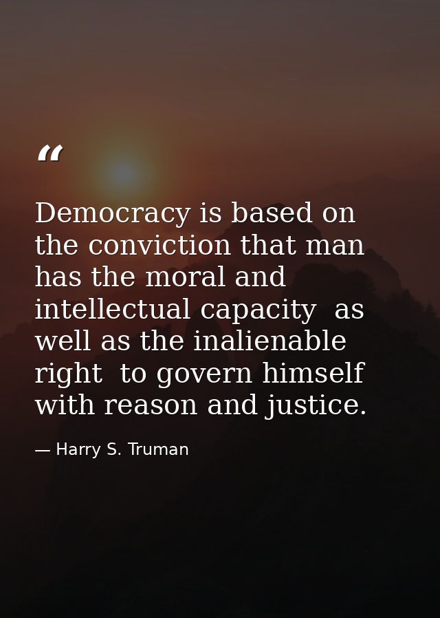 Democracy is based on the conviction that man has the moral and intellectual capacity  as well as the inalienable right  — Harry S. Truman