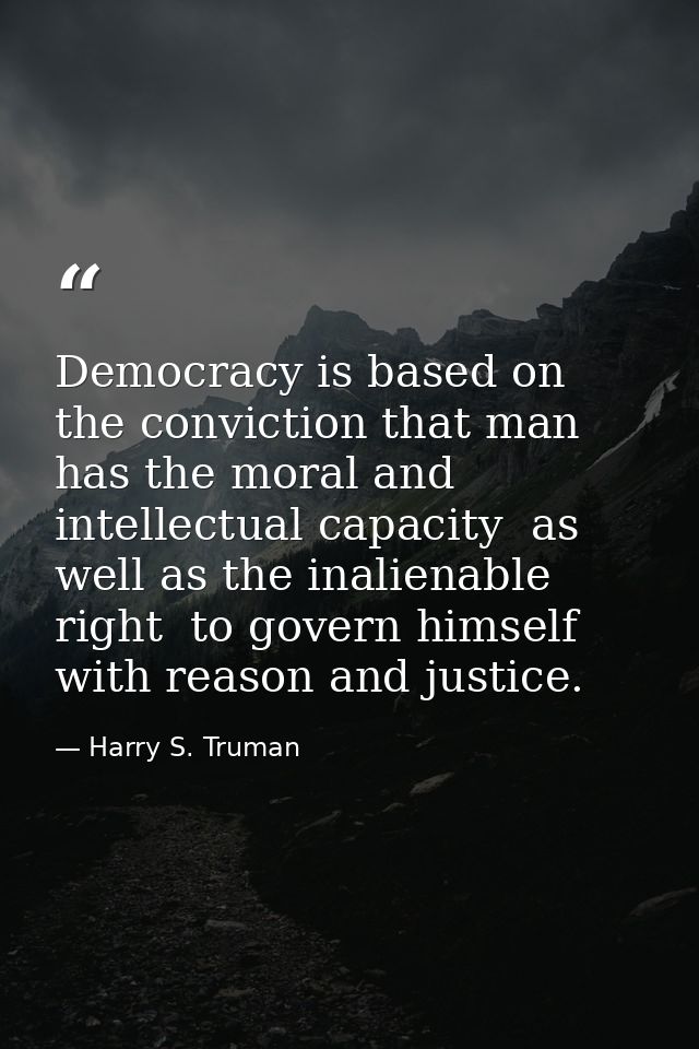 Democracy is based on the conviction that man has the moral and intellectual capacity  as well as the inalienable right  — Harry S. Truman