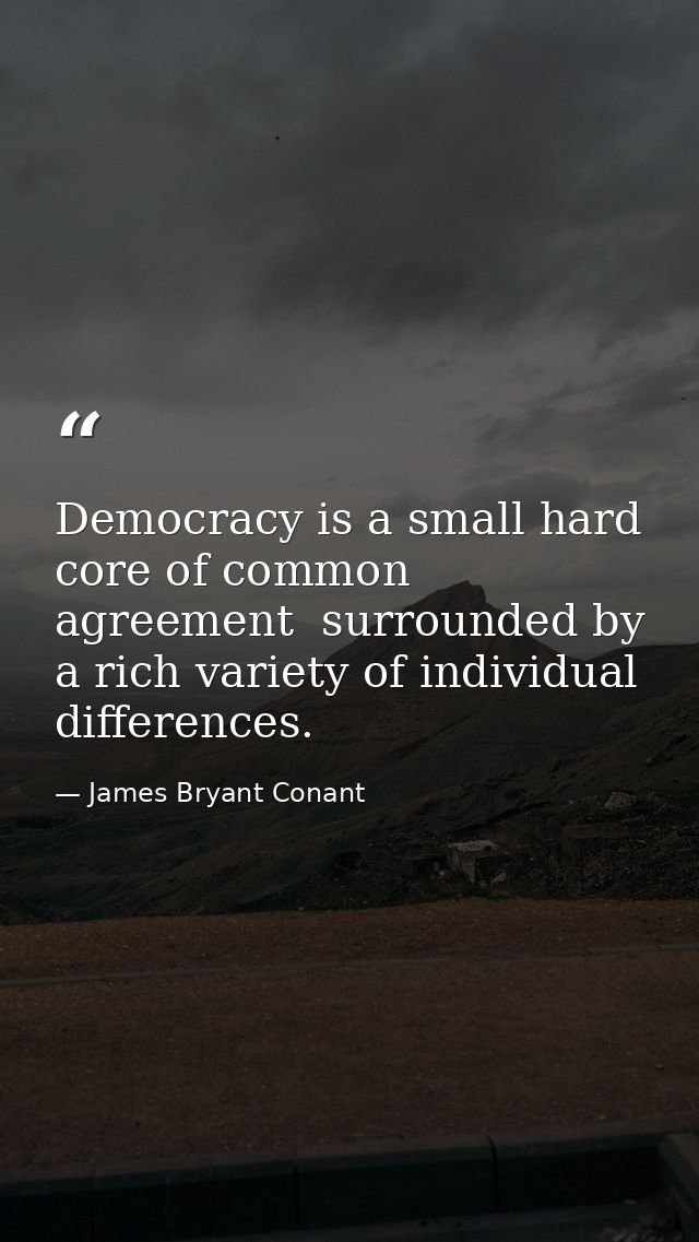 Democracy is a small hard core of common agreement  surrounded by a rich variety of individual differences. — James Bryant Conant