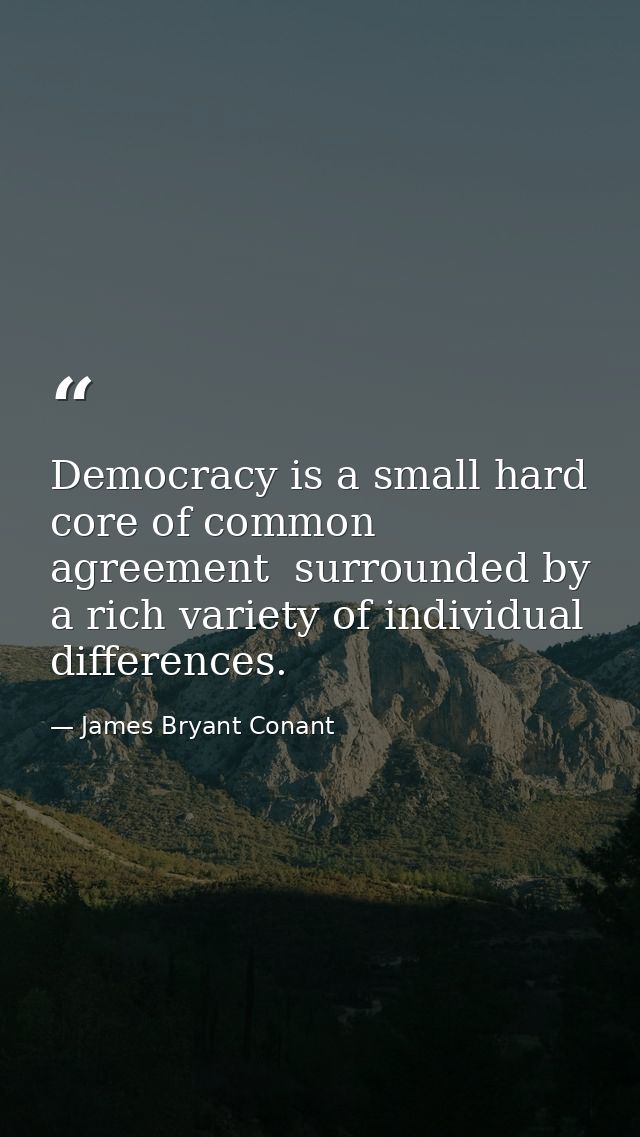 Democracy is a small hard core of common agreement  surrounded by a rich variety of individual differences. — James Bryant Conant