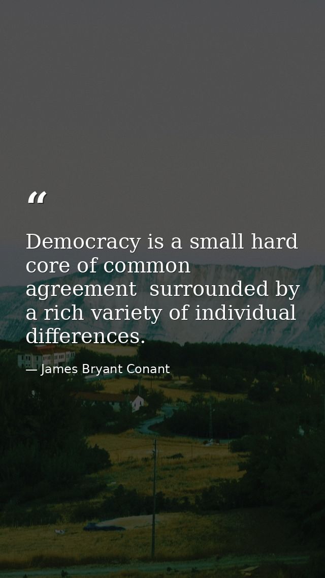 Democracy is a small hard core of common agreement  surrounded by a rich variety of individual differences. — James Bryant Conant
