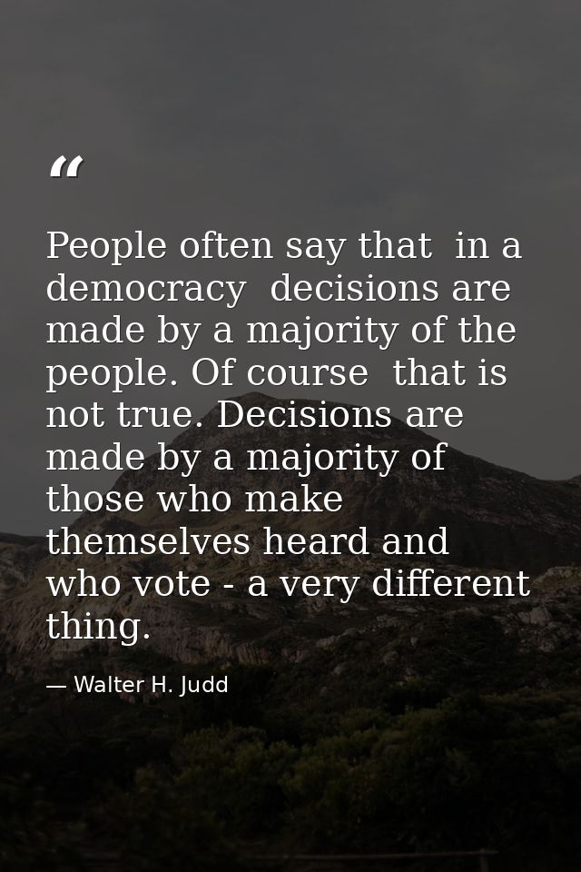 People often say that  in a democracy  decisions are made by a majority of the people. Of course  that is not true. Deci — Walter H. Judd
