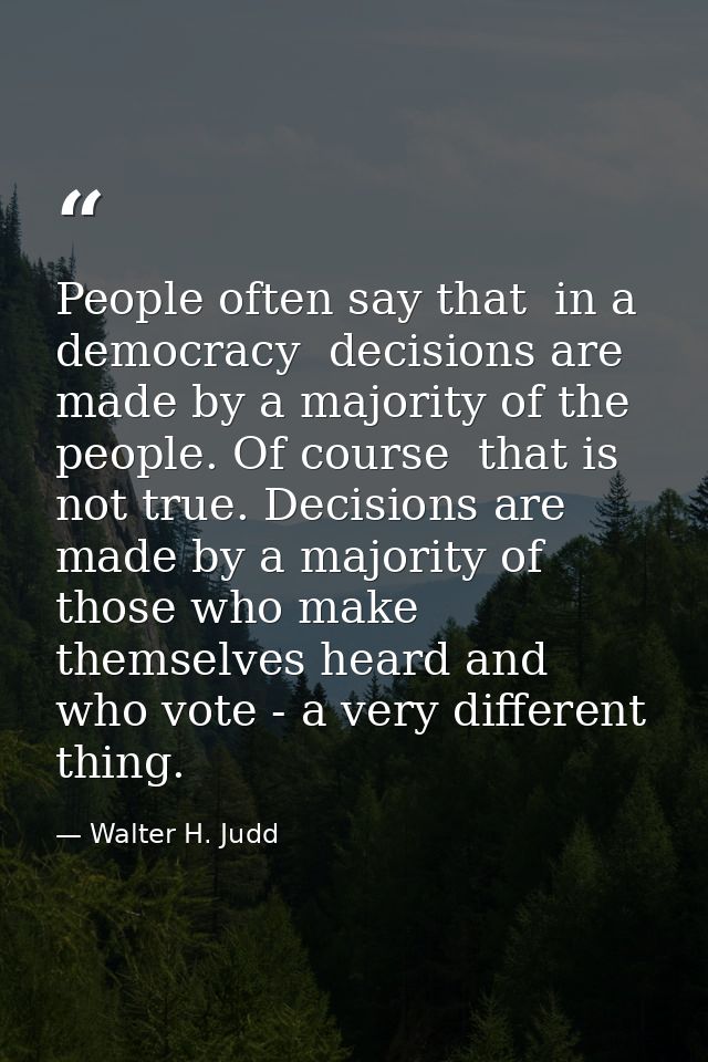 People often say that  in a democracy  decisions are made by a majority of the people. Of course  that is not true. Deci — Walter H. Judd