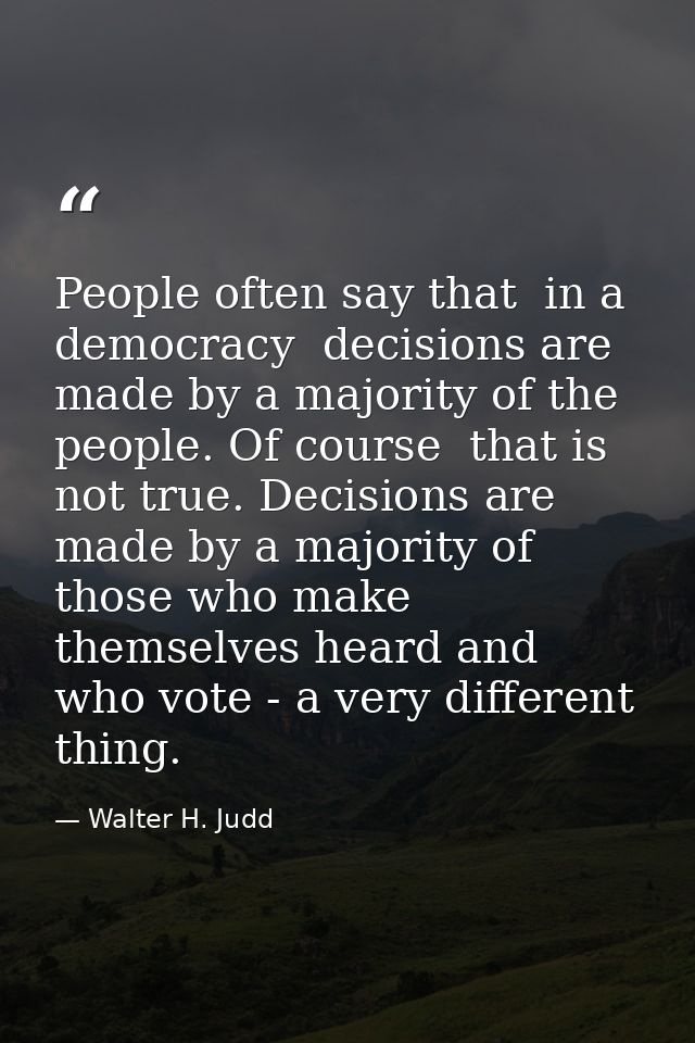 People often say that  in a democracy  decisions are made by a majority of the people. Of course  that is not true. Deci — Walter H. Judd