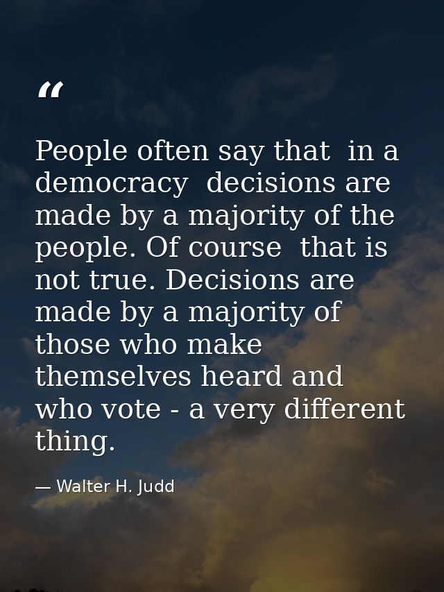People often say that  in a democracy  decisions are made by a majority of the people. Of course  that is not true. Deci — Walter H. Judd