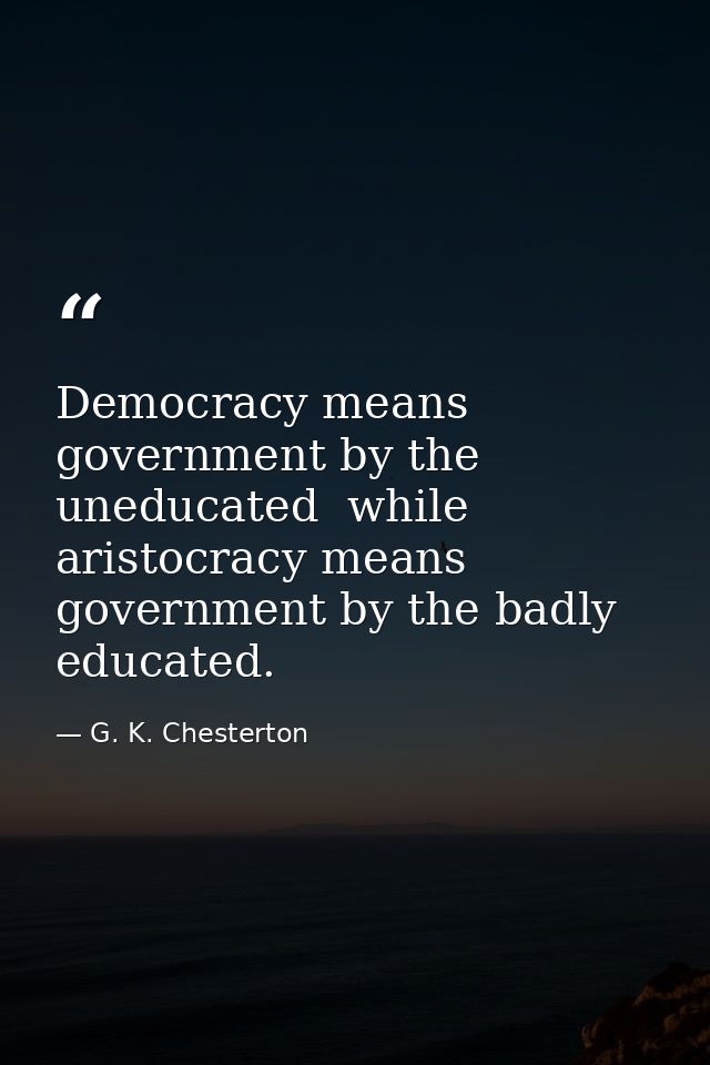 Democracy means government by the uneducated  while aristocracy means government by the badly educated. — G. K. Chesterton
