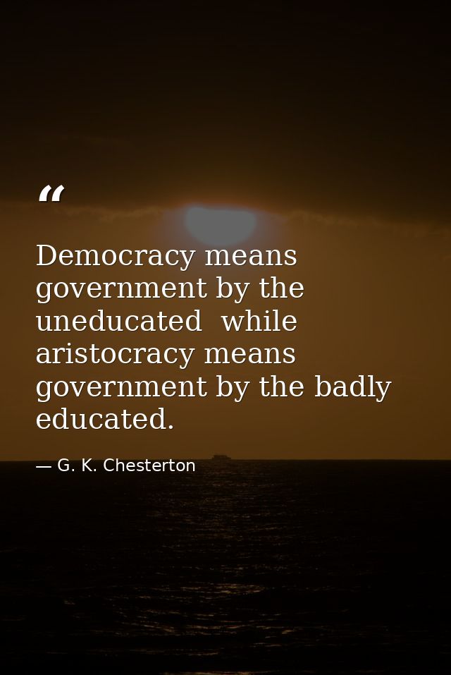 Democracy means government by the uneducated  while aristocracy means government by the badly educated. — G. K. Chesterton