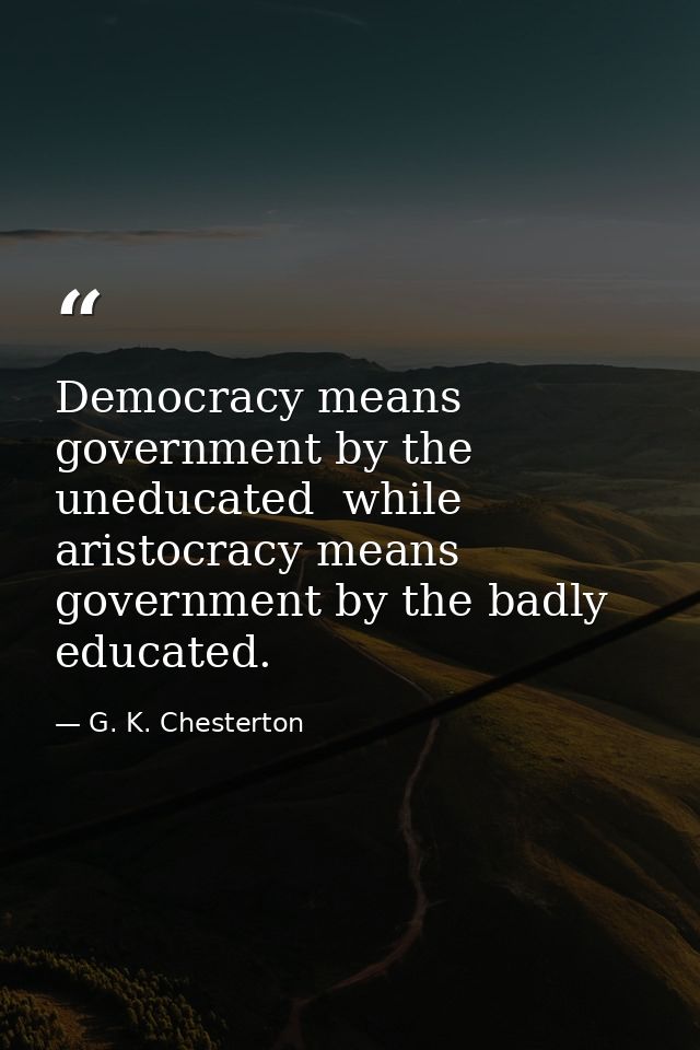 Democracy means government by the uneducated  while aristocracy means government by the badly educated. — G. K. Chesterton