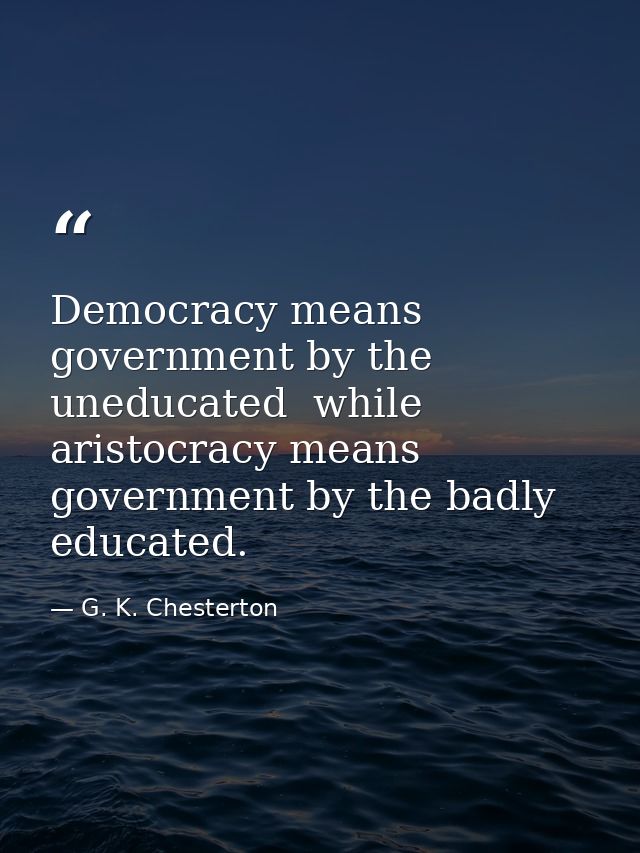 Democracy means government by the uneducated  while aristocracy means government by the badly educated. — G. K. Chesterton
