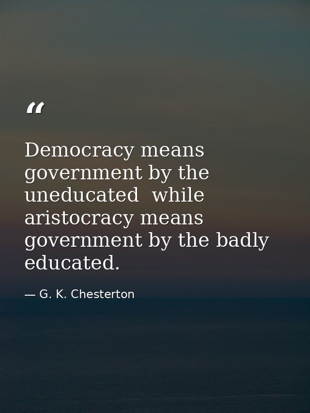 Democracy means government by the uneducated  while aristocracy means government by the badly educated. — G. K. Chesterton